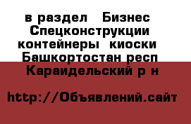  в раздел : Бизнес » Спецконструкции, контейнеры, киоски . Башкортостан респ.,Караидельский р-н